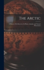 Image for The Arctic; a History of Its Discovery, Its Plants, Animals, and Natural Phenomena