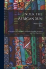 Image for Under the African Sun; a Description of Native Races in Uganda, Sporting Adventures and Other Experiences