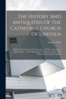 Image for The History And Antiquities Of The Cathedral Church Of Lincoln : Illustrated By A Series Of Engravings ... Of The Architecture And Sculpture ... With Biographical Anecdotes. 2d Ed., With Additions, Et