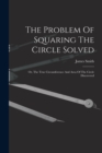 Image for The Problem Of Squaring The Circle Solved : Or, The True Circumference And Area Of The Circle Discovered