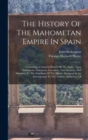 Image for The History Of The Mahometan Empire In Spain : Containing A General History Of The Arabs, Their Institutions, Conquests, Literature, Arts, Sciences, And Manners, To The Expulsion Of The Moors. Designe