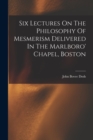 Image for Six Lectures On The Philosophy Of Mesmerism Delivered In The Marlboro&#39; Chapel, Boston