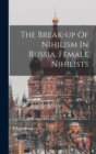 Image for The Break-up Of Nihilism In Russia. Female Nihilists