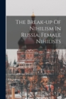 Image for The Break-up Of Nihilism In Russia. Female Nihilists
