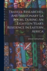 Image for Travels, Researches, And Missionary La Bours, During An Eighteen Year&#39;s Residence In Eastern Africa