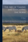 Image for The Art of Taming and Educating the Horse : A System That Makes Easy and Practical the Subjection of Wild and Vicious Horses, Heretofore Practiced and Taught by the Author as a Secret, and Never Befor
