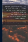 Image for Yuma and Yuma Valley, a True Pictorial Story of the Most Promising City and the Most Richly Endowed Section of the Great Southwest ..