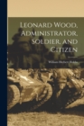 Image for Leonard Wood, Administrator, Soldier, and Citizen