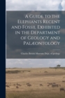 Image for A Guide to the Elephants Recent and Fossil Exhibited in the Department of Geology and Palæontology