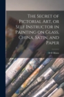 Image for The Secret of Pictorial art, or Self Instructor in Painting on Glass, China, Satin, and Paper
