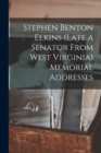 Image for Stephen Benton Elkins (late a Senator From West Virginia) Memorial Addresses