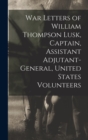 Image for War Letters of William Thompson Lusk, Captain, Assistant Adjutant-general, United States Volunteers