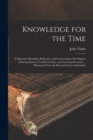 Image for Knowledge for the Time : A Manual of Reading, Reference, and Conversation On Subjects of Living Interest, Useful Curiosity, and Amusing Research ... Illustrated From the Best and Latest Authorities
