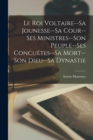 Image for Le Roi Voltaire--Sa Jounesse--Sa Cour--Ses Ministres--Son Peuple--Ses Concuetes--Sa Mort--Son Dieu--Sa Dynastie