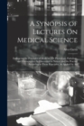 Image for A Synopsis of Lectures On Medical Science : Embracing the Principles of Medicine, Or Physiology, Pathology, and Therapeutics, As Discovered in Nature; and the Practice According to Those Principles, A