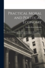 Image for Practical Moral and Political Economy : Or, the Government, Religion, and Institutions, Most Conducive to Individual Happiness and to National Power