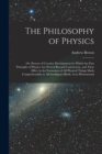 Image for The Philosophy of Physics : Or, Process of Creative Development by Which the First Principles of Physics Are Proved Beyond Controversy, and Their Effect in the Formation of All Physical Things Made Co
