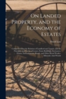 Image for On Landed Property, and the Economy of Estates : Comprehending the Relation of Landlord and Tenant, and the Principles and Forms of Leases--Farm Buildings, Enclosures, Drains, Embankments, Roads, and 