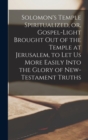 Image for Solomon&#39;s Temple Spiritualized, or, Gospel-light Brought out of the Temple at Jerusalem, to let us More Easily Into the Glory of New-Testament Truths