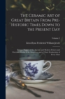 Image for The Ceramic art of Great Britain From Pre-historic Times Down to the Present Day : Being a History of the Ancient and Modern Pottery and Porcelain Works of the Kingdom, and of Their Productions of Eve
