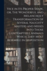 Image for Vice in its Proper Shape, or, The Wonderful and Melancholy Transformation of Several Naughty Masters and Misses Into Those Contemptible Animals Which They Most Resemble in Disposition