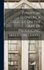 Image for Phantom Flowers, a Treatise on the art of Producing Skeleton Leaves