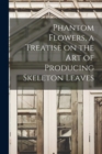 Image for Phantom Flowers, a Treatise on the art of Producing Skeleton Leaves
