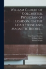 Image for William Gilbert of Colchester, Physician of London, On the Load Stone and Magnetic Bodies, ..