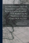 Image for La Argentina en los primeros anos de la revolucion [por] J.P. y N. Robertson. Traduccion de Carlos A. Aldao