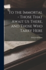 Image for To the Immortal - Those That Await us There, and Those who Tarry Here