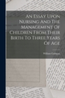 Image for An Essay Upon Nursing And The Management Of Children From Their Birth To Three Years Of Age