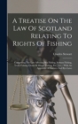 Image for A Treatise On The Law Of Scotland Relating To Rights Of Fishing : Comprising The Law Affecting Sea Fishing, Salmon Fishing, Trout Fishing, Oyster &amp; Mussel Fishing, Etc., Etc.: With An Appendix Of Stat