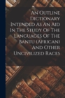 Image for An Outline Dictionary Intended As An Aid In The Study Of The Languages Of The Bantu (african) And Other Uncivilized Races