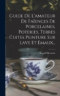 Image for Guide De L&#39;amateur De Faiences De Porcelaines, Poteries, Terres Cuites Peinture Sur Lave Et Emaux...