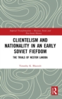 Image for Clientelism and Nationality in an Early Soviet Fiefdom