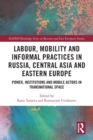 Image for Labour, mobility and informal practices in Russia, Central Asia and Eastern Europe  : power, institutions and mobile actors in transnational space