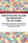 Image for Conceptualising religion and worldviews for the school  : opportunities, challenges, and complexities of a transition from religious education in England and beyond