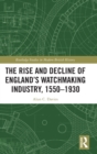 Image for The Rise and Decline of England&#39;s Watchmaking Industry, 1550–1930