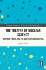 Image for The theatre of nuclear science  : weapons, power, and the scientists behind it all