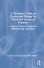 Image for A teacher&#39;s guide to curriculum design for gifted and advanced learners  : advanced content models for differentiating curriculum