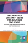 Image for African initiated Christianity and the decolonisation of development  : sustainable development in Pentecostal and independent churches