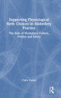 Image for Supporting physiological birth choices in midwifery practice  : the role of workplace culture, politics and ethics