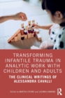 Image for Transforming infantile trauma in analytic work with children and adults  : the clinical writings of Alessandra Cavalli