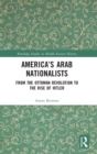 Image for America&#39;s Arab nationalists  : from the Ottoman revolution to the rise of Hitler