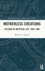 Image for Motherless creations  : fictions of artificial life, 1650-1890