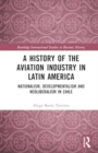 Image for A History of the Aviation Industry in Latin America : Nationalism, Developmentalism and Neoliberalism in Chile