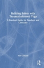 Image for Building safety with trauma-informed yoga  : a practical guide for teachers and clinicians