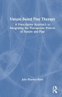 Image for Nature-based play therapy  : a prescriptive approach to integrating the therapeutic powers of nature and play