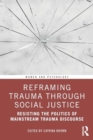 Image for Reframing Trauma Through Social Justice : Resisting the Politics of Mainstream Trauma Discourse
