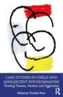 Image for Case studies in child and adolescent psychoanalysis  : treating trauma, anxiety and aggression